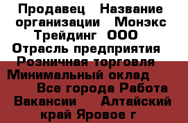 Продавец › Название организации ­ Монэкс Трейдинг, ООО › Отрасль предприятия ­ Розничная торговля › Минимальный оклад ­ 11 000 - Все города Работа » Вакансии   . Алтайский край,Яровое г.